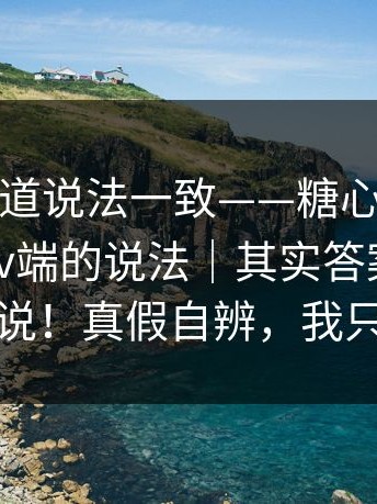 据多个渠道说法一致——糖心官网vlog；关于tv端的说法｜其实答案很简单但没人说！真假自辨，我只摆证据