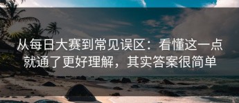 从每日大赛到常见误区：看懂这一点就通了更好理解，其实答案很简单