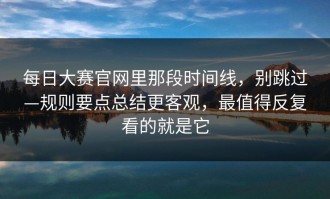 每日大赛官网里那段时间线，别跳过—规则要点总结更客观，最值得反复看的就是它