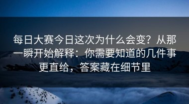 每日大赛今日这次为什么会变？从那一瞬开始解释：你需要知道的几件事更直给，答案藏在细节里