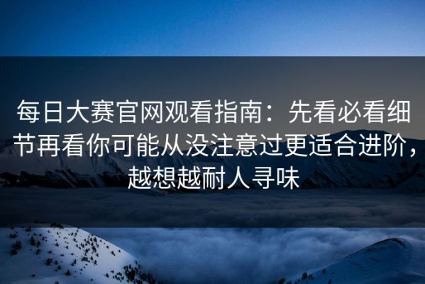 每日大赛官网观看指南：先看必看细节再看你可能从没注意过更适合进阶，越想越耐人寻味