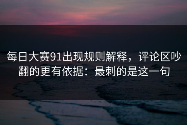 每日大赛91出现规则解释，评论区吵翻的更有依据：最刺的是这一句