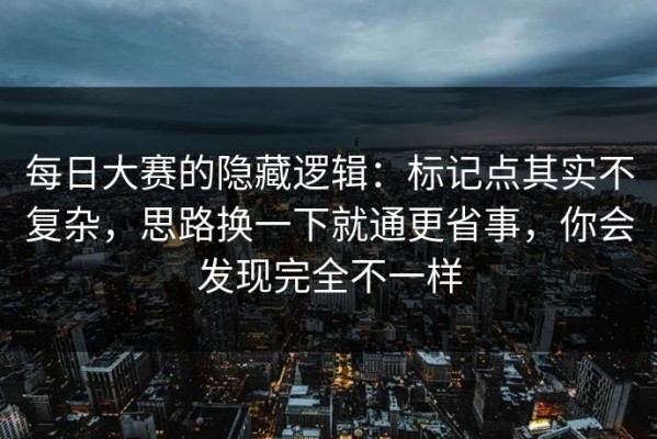 每日大赛的隐藏逻辑：标记点其实不复杂，思路换一下就通更省事，你会发现完全不一样