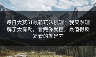 每日大赛51最新玩法梳理：我突然理解了太有劲，看完你就懂，最值得反复看的就是它