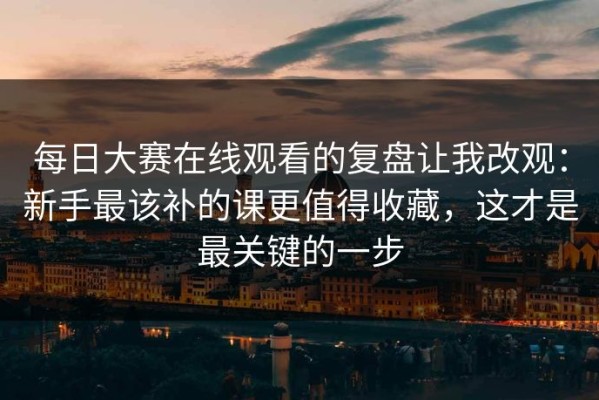每日大赛在线观看的复盘让我改观：新手最该补的课更值得收藏，这才是最关键的一步