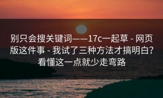 别只会搜关键词——17c一起草 - 网页版这件事 - 我试了三种方法才搞明白？看懂这一点就少走弯路