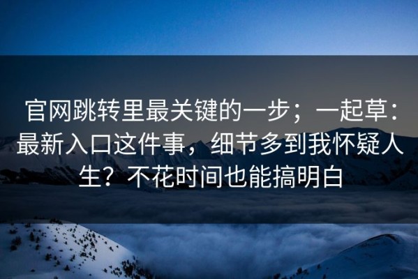 官网跳转里最关键的一步；一起草：最新入口这件事，细节多到我怀疑人生？不花时间也能搞明白