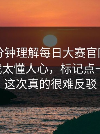 只用一分钟理解每日大赛官网：这句真的杀我太懂人心，标记点一清二楚，这次真的很难反驳