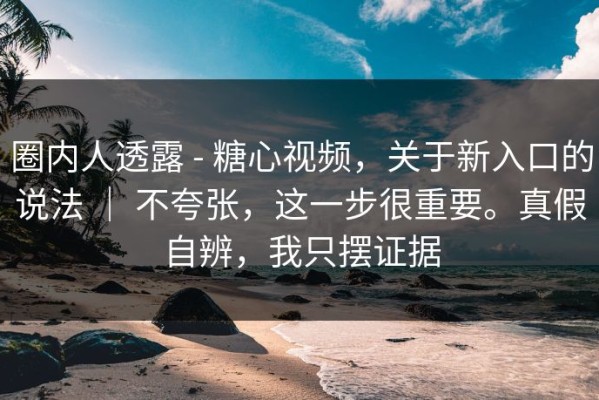 圈内人透露 - 糖心视频，关于新入口的说法 ｜ 不夸张，这一步很重要。真假自辨，我只摆证据
