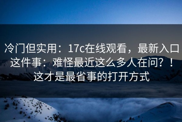 冷门但实用：17c在线观看，最新入口这件事：难怪最近这么多人在问？！这才是最省事的打开方式
