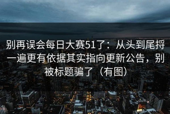 别再误会每日大赛51了：从头到尾捋一遍更有依据其实指向更新公告，别被标题骗了（有图）