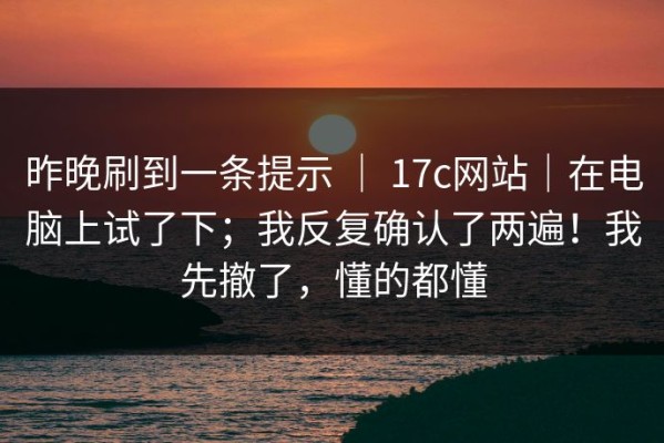 昨晚刷到一条提示 ｜ 17c网站｜在电脑上试了下；我反复确认了两遍！我先撤了，懂的都懂