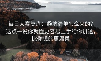 每日大赛复盘：避坑清单怎么来的？这点一说你就懂更容易上手给你讲透，比你想的更温柔