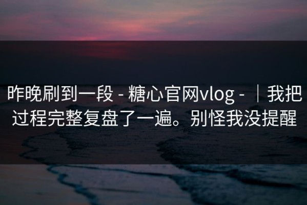 昨晚刷到一段 - 糖心官网vlog - ｜我把过程完整复盘了一遍。别怪我没提醒