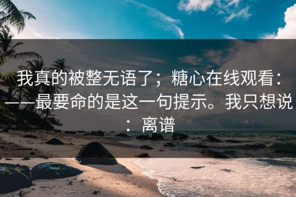 我真的被整无语了；糖心在线观看：——最要命的是这一句提示。我只想说：离谱
