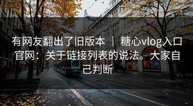 有网友翻出了旧版本 ｜ 糖心vlog入口官网：关于链接列表的说法。大家自己判断