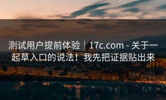 测试用户提前体验｜17c.com - 关于一起草入口的说法！我先把证据贴出来