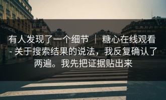 有人发现了一个细节 ｜ 糖心在线观看 - 关于搜索结果的说法，我反复确认了两遍。我先把证据贴出来