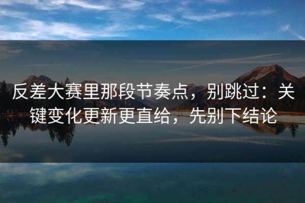 反差大赛里那段节奏点，别跳过：关键变化更新更直给，先别下结论
