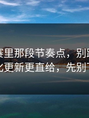 反差大赛里那段节奏点，别跳过：关键变化更新更直给，先别下结论
