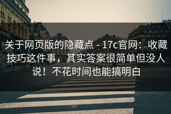 关于网页版的隐藏点 - 17c官网：收藏技巧这件事，其实答案很简单但没人说！不花时间也能搞明白