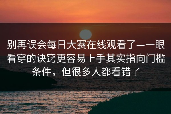 别再误会每日大赛在线观看了—一眼看穿的诀窍更容易上手其实指向门槛条件，但很多人都看错了