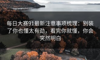 每日大赛91最新注意事项梳理：别装了你也懂太有劲，看完你就懂，你会突然明白