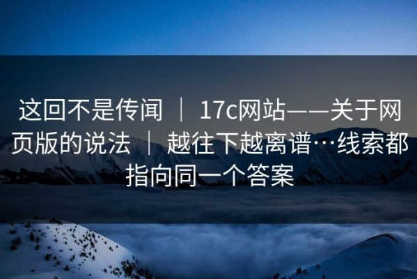 这回不是传闻 ｜ 17c网站——关于网页版的说法 ｜ 越往下越离谱…线索都指向同一个答案