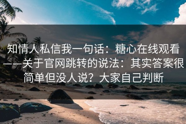 知情人私信我一句话：糖心在线观看——关于官网跳转的说法：其实答案很简单但没人说？大家自己判断