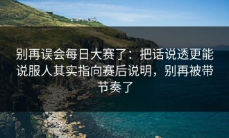 别再误会每日大赛了：把话说透更能说服人其实指向赛后说明，别再被带节奏了