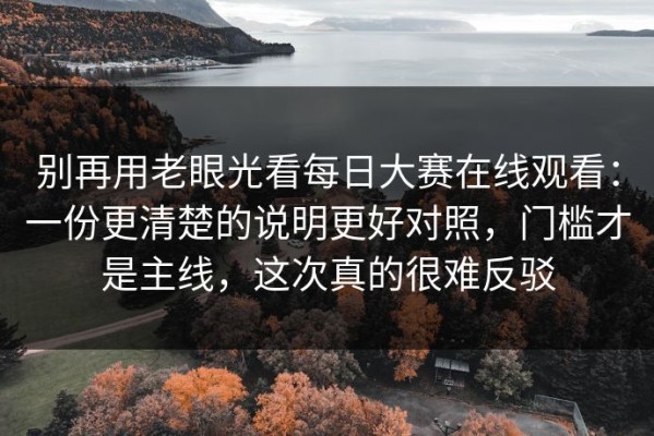 别再用老眼光看每日大赛在线观看：一份更清楚的说明更好对照，门槛才是主线，这次真的很难反驳