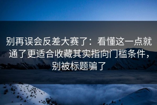 别再误会反差大赛了：看懂这一点就通了更适合收藏其实指向门槛条件，别被标题骗了