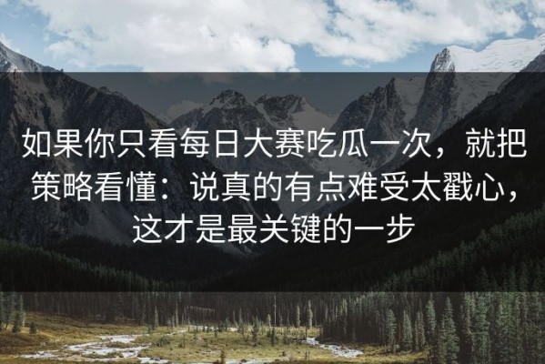 如果你只看每日大赛吃瓜一次，就把策略看懂：说真的有点难受太戳心，这才是最关键的一步