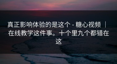 真正影响体验的是这个 - 糖心视频 ｜ 在线教学这件事。十个里九个都错在这