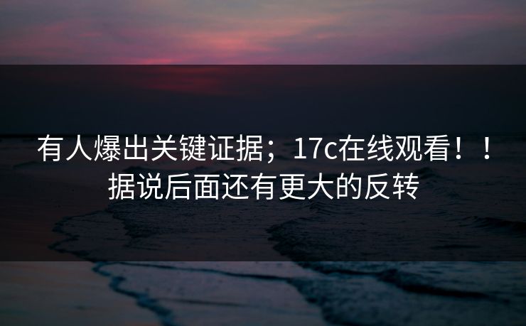 有人爆出关键证据;17c在线观看!!据说后面还有更大的反转 有人爆出关键证据;17c在线观看!!据说后面还有更大的反转