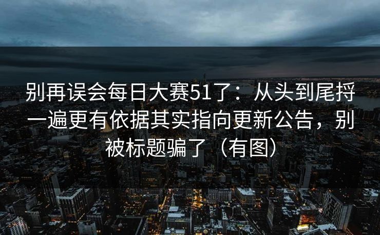 别再误会每日大赛51了:从头到尾捋一遍更有依据其实指向更新公告,别被标题骗了(有图) 别再误会每日大赛51了:从头到尾捋一遍更有依据其实指向更新公告,别被标题骗了(有图)