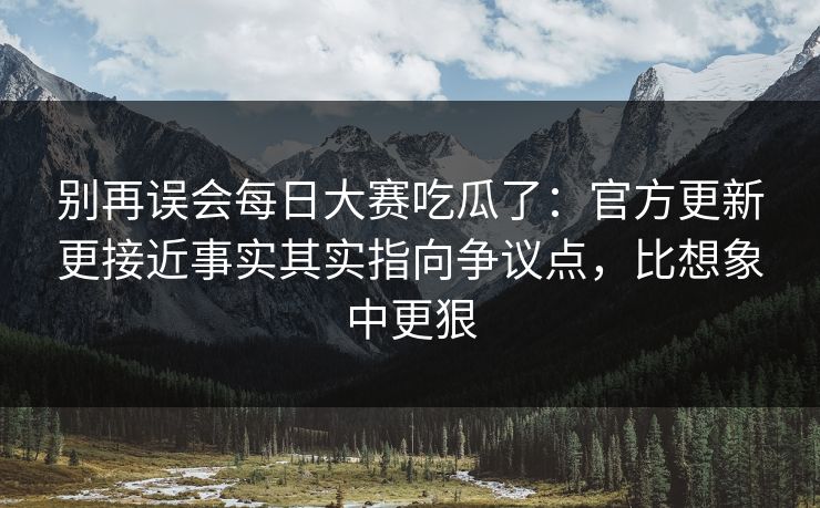 别再误会每日大赛吃瓜了:官方更新更接近事实其实指向争议点,比想象中更狠 别再误会每日大赛吃瓜了:官方更新更接近事实其实指向争议点,比想象中更狠