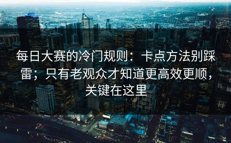每日大赛的冷门规则：卡点方法别踩雷；只有老观众才知道更高效更顺，关键在这里