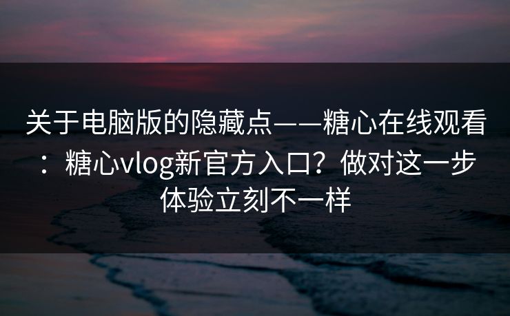 关于电脑版的隐藏点——糖心在线观看:糖心vlog新官方入口?做对这一步体验立刻不一样 关于电脑版的隐藏点——糖心在线观看:糖心vlog新官方入口?做对这一步体验立刻不一样