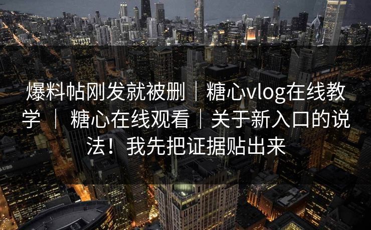 爆料帖刚发就被删｜糖心vlog在线教学 ｜ 糖心在线观看｜关于新入口的说法！我先把证据贴出来