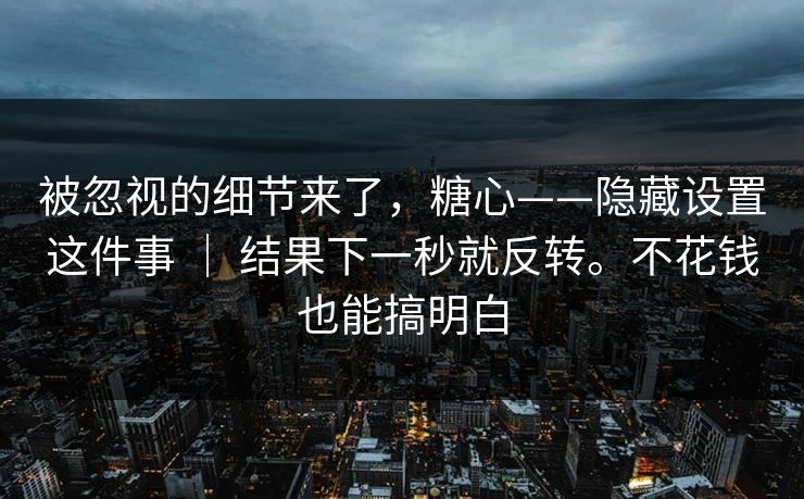 被忽视的细节来了,糖心——隐藏设置这件事 | 结果下一秒就反转。不花钱也能搞明白 被忽视的细节来了,糖心——隐藏设置这件事 | 结果下一秒就反转。不花钱也能搞明白