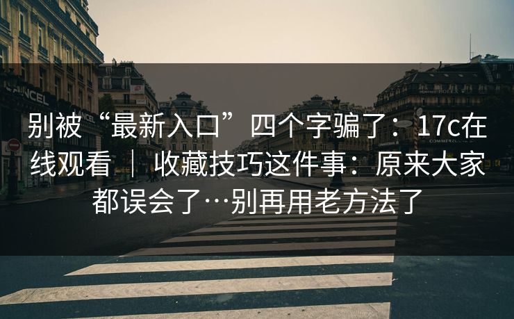 别被“最新入口”四个字骗了:17c在线观看 | 收藏技巧这件事:原来大家都误会了…别再用老方法了 别被“最新入口”四个字骗了:17c在线观看 | 收藏技巧这件事:原来大家都误会了…别再用老方法了