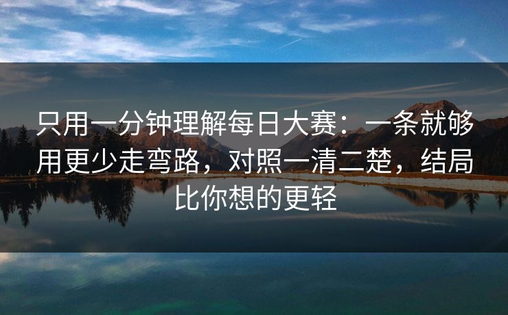 只用一分钟理解每日大赛:一条就够用更少走弯路,对照一清二楚,结局比你想的更轻 只用一分钟理解每日大赛:一条就够用更少走弯路,对照一清二楚,结局比你想的更轻