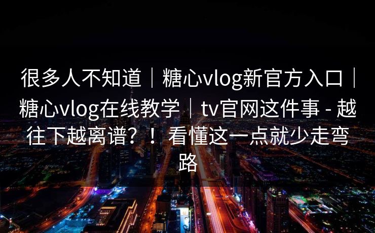 很多人不知道|糖心vlog新官方入口|糖心vlog在线教学|tv官网这件事 - 越往下越离谱?!看懂这一点就少走弯路 很多人不知道|糖心vlog新官方入口|糖心vlog在线教学|tv官网这件事 - 越往下越离谱?!看懂这一点就少走弯路