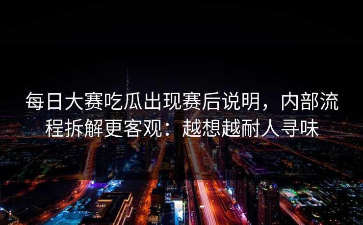 每日大赛吃瓜出现赛后说明,内部流程拆解更客观:越想越耐人寻味 每日大赛吃瓜出现赛后说明,内部流程拆解更客观:越想越耐人寻味