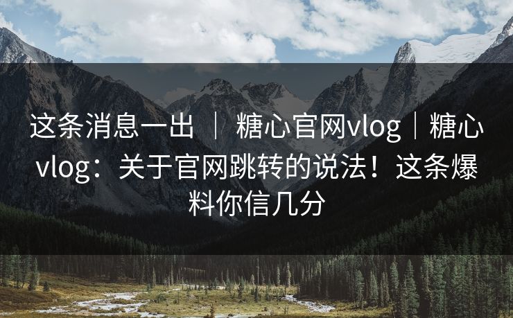 这条消息一出 | 糖心官网vlog|糖心vlog:关于官网跳转的说法!这条爆料你信几分 这条消息一出 | 糖心官网vlog|糖心vlog:关于官网跳转的说法!这条爆料你信几分