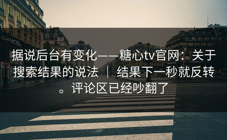 据说后台有变化——糖心tv官网:关于搜索结果的说法 | 结果下一秒就反转。评论区已经吵翻了 据说后台有变化——糖心tv官网:关于搜索结果的说法 | 结果下一秒就反转。评论区已经吵翻了
