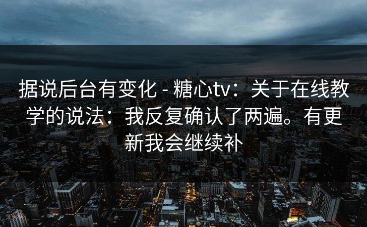 据说后台有变化 - 糖心tv:关于在线教学的说法:我反复确认了两遍。有更新我会继续补 据说后台有变化 - 糖心tv:关于在线教学的说法:我反复确认了两遍。有更新我会继续补