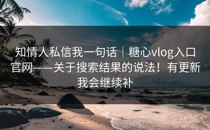 知情人私信我一句话|糖心vlog入口官网——关于搜索结果的说法!有更新我会继续补 知情人私信我一句话|糖心vlog入口官网——关于搜索结果的说法!有更新我会继续补
