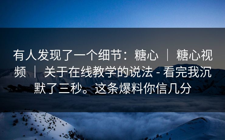 有人发现了一个细节:糖心 | 糖心视频 | 关于在线教学的说法 - 看完我沉默了三秒。这条爆料你信几分 有人发现了一个细节:糖心 | 糖心视频 | 关于在线教学的说法 - 看完我沉默了三秒。这条爆料你信几分